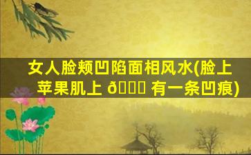 女人脸颊凹陷面相风水(脸上苹果肌上 🐒 有一条凹痕)